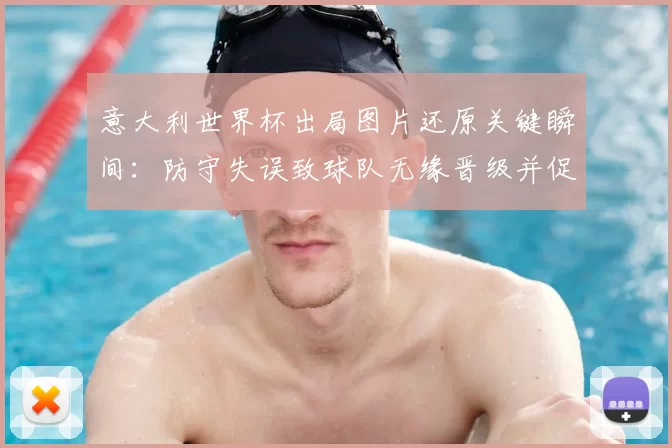 意大利世界杯出局图片还原关键瞬间：防守失误致球队无缘晋级并促成赛后改组