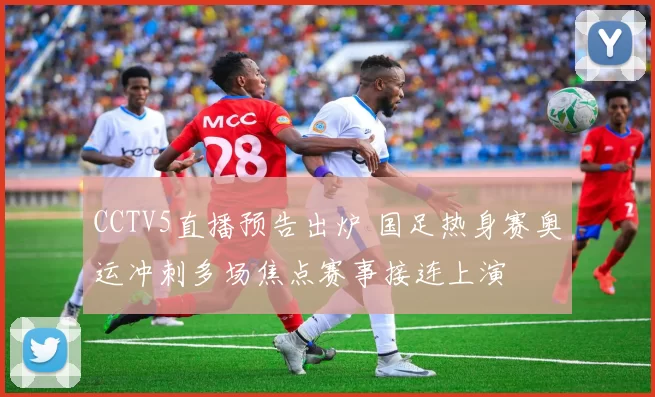 CCTV5直播预告出炉 国足热身赛奥运冲刺多场焦点赛事接连上演