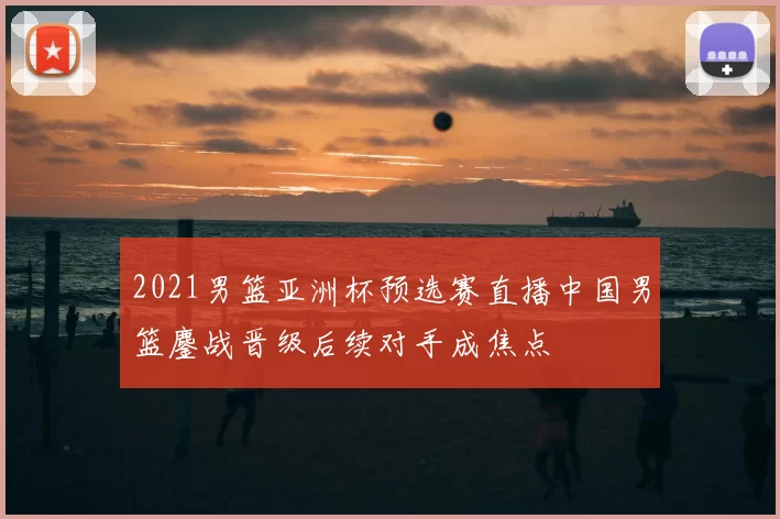 2021男篮亚洲杯预选赛直播中国男篮鏖战晋级后续对手成焦点