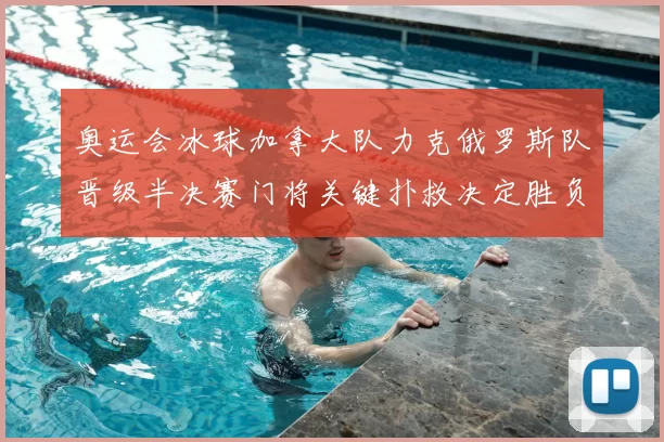 奥运会冰球加拿大队力克俄罗斯队晋级半决赛门将关键扑救决定胜负