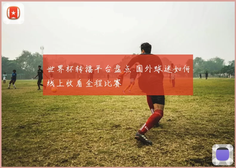 世界杯转播平台盘点 国外球迷如何线上收看全程比赛