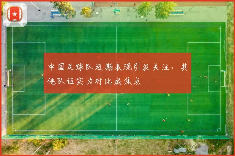 中国足球队近期表现引发关注，其他队伍实力对比成焦点