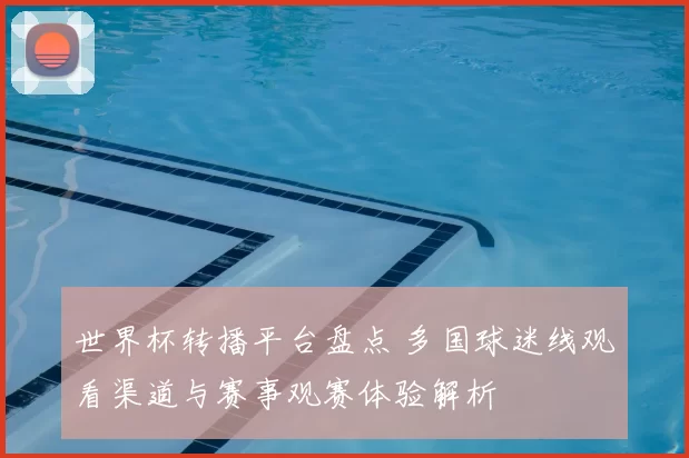 世界杯转播平台盘点 多国球迷线观看渠道与赛事观赛体验解析