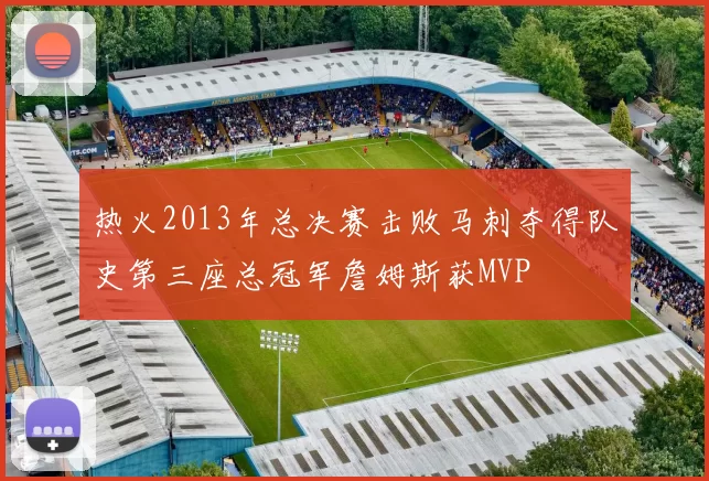 热火2013年总决赛击败马刺夺得队史第三座总冠军詹姆斯获MVP