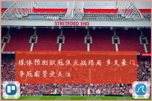 媒体预测欧冠焦点战格局 多支豪门争冠前景受关注