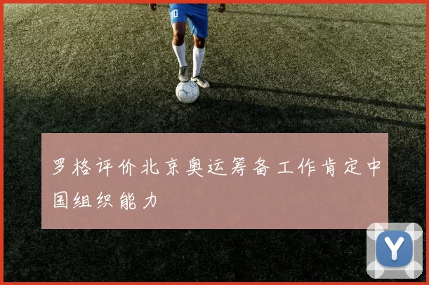 罗格评价北京奥运筹备工作肯定中国组织能力