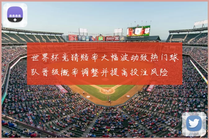 世界杯竞猜赔率大幅波动致热门球队晋级概率调整并提高投注风险
