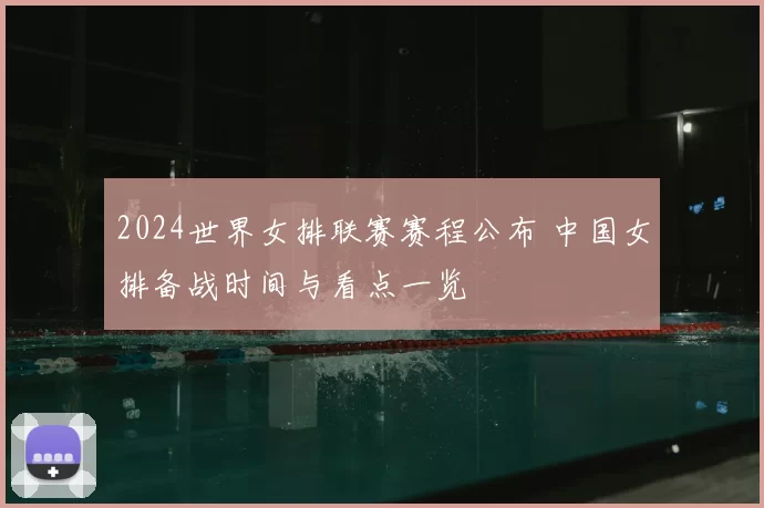 2024世界女排联赛赛程公布 中国女排备战时间与看点一览