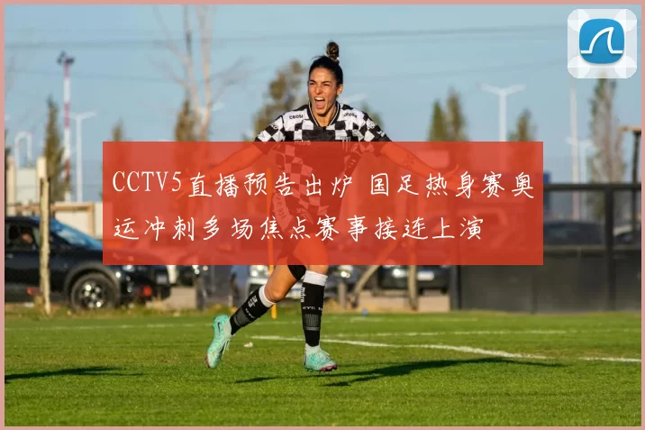 CCTV5直播预告出炉 国足热身赛奥运冲刺多场焦点赛事接连上演