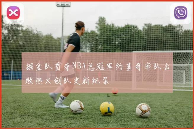 掘金队首夺NBA总冠军约基奇率队击败热火创队史新纪录