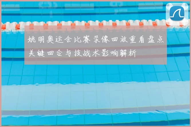 姚明奥运会比赛录像回放重看盘点关键回合与技战术影响解析