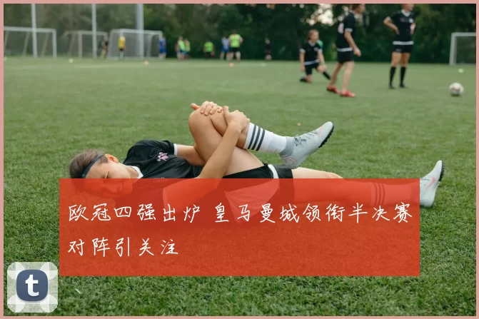 欧冠四强出炉 皇马曼城领衔半决赛对阵引关注