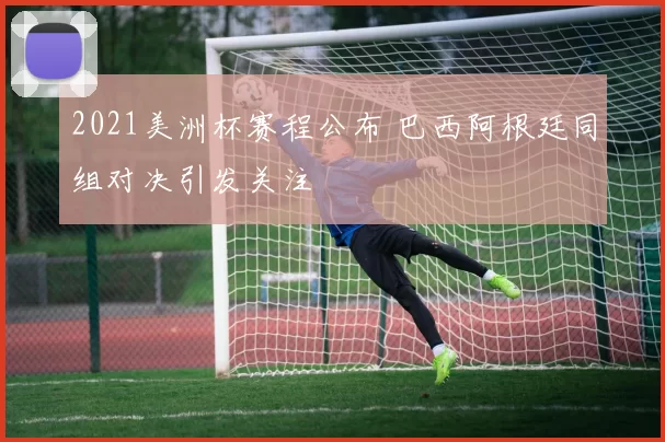 2021美洲杯赛程公布 巴西阿根廷同组对决引发关注