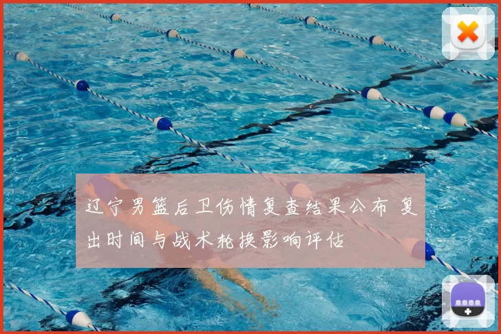 辽宁男篮后卫伤情复查结果公布 复出时间与战术轮换影响评估