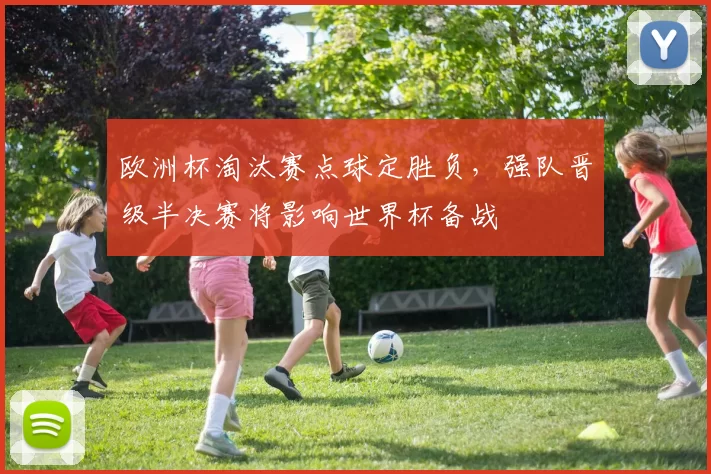 欧洲杯淘汰赛点球定胜负，强队晋级半决赛将影响世界杯备战
