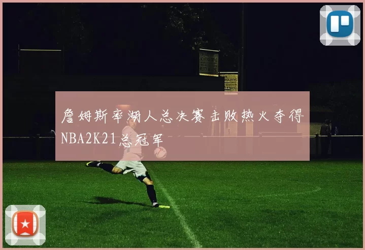 詹姆斯率湖人总决赛击败热火夺得NBA2K21总冠军