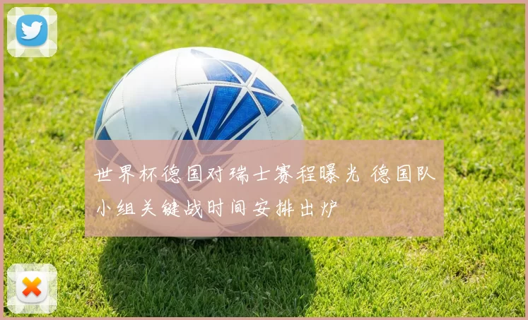 世界杯德国对瑞士赛程曝光 德国队小组关键战时间安排出炉