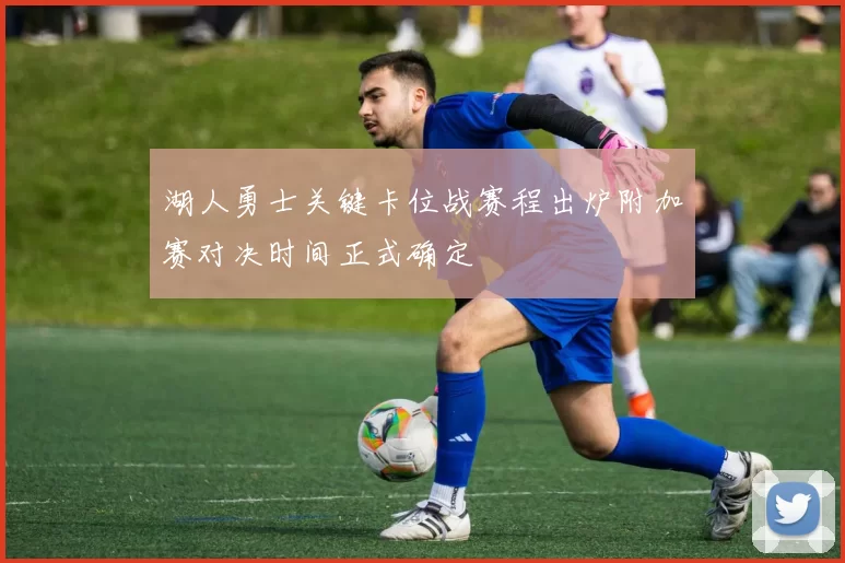 湖人勇士关键卡位战赛程出炉附加赛对决时间正式确定