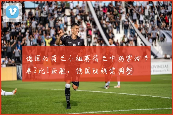 德国对荷兰小组赛荷兰中场掌控节奏2比1获胜，德国防线需调整