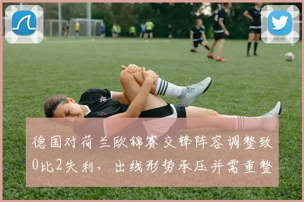 德国对荷兰欧锦赛交锋阵容调整致0比2失利，出线形势承压并需重整防线
