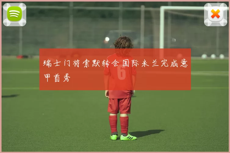 瑞士门将索默转会国际米兰完成意甲首秀