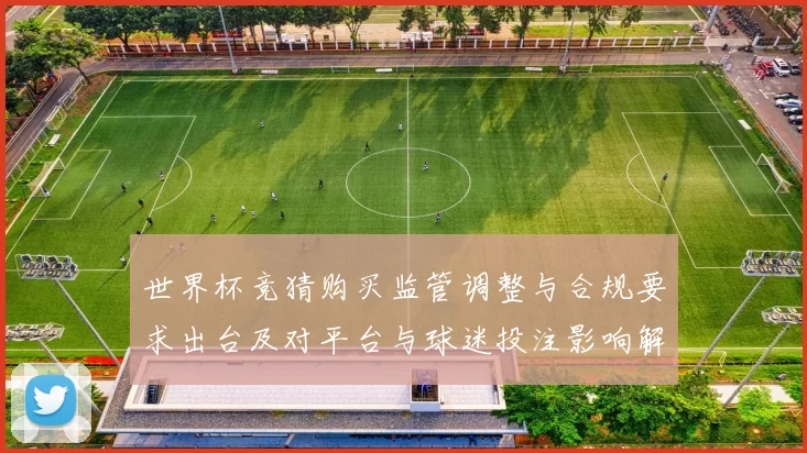 世界杯竞猜购买监管调整与合规要求出台及对平台与球迷投注影响解读