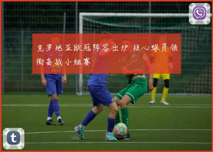 克罗地亚欧冠阵容出炉 核心球员领衔备战小组赛