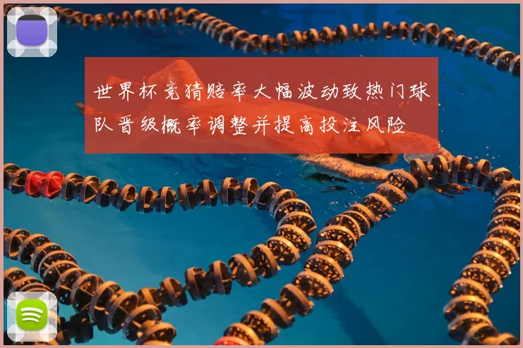 世界杯竞猜赔率大幅波动致热门球队晋级概率调整并提高投注风险