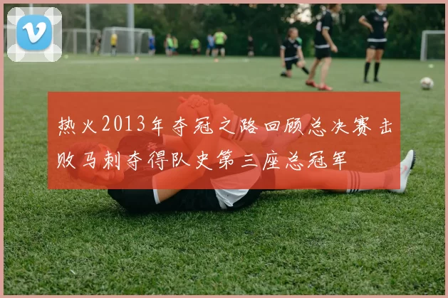 热火2013年夺冠之路回顾总决赛击败马刺夺得队史第三座总冠军