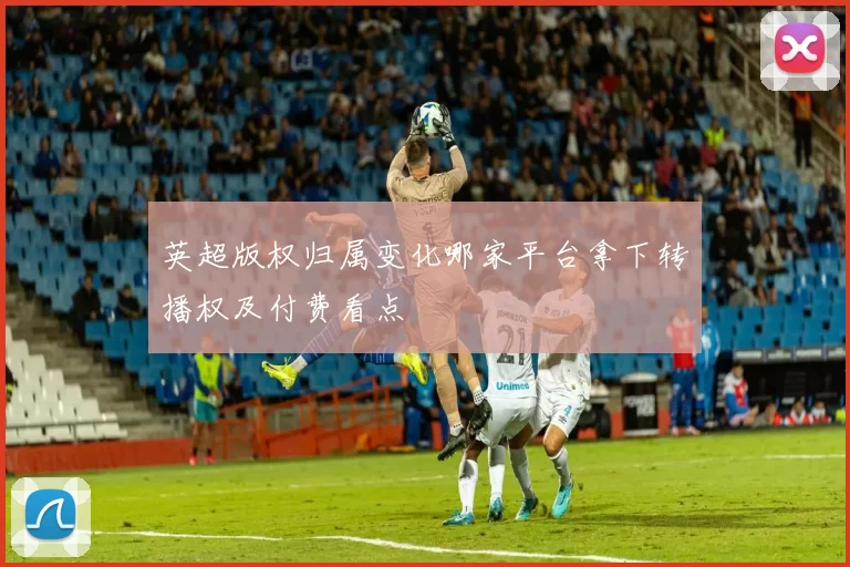 英超版权归属变化哪家平台拿下转播权及付费看点