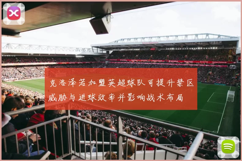 克洛泽若加盟英超球队可提升禁区威胁与进球效率并影响战术布局