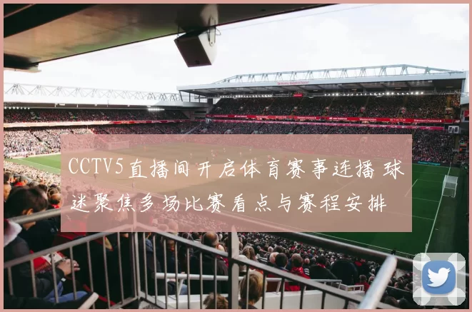 CCTV5直播间开启体育赛事连播 球迷聚焦多场比赛看点与赛程安排