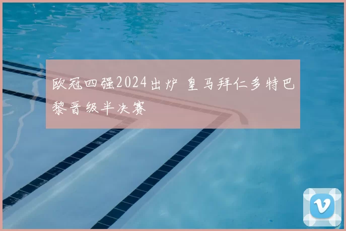 欧冠四强2024出炉 皇马拜仁多特巴黎晋级半决赛