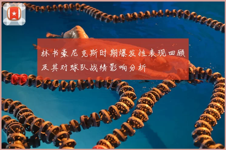 林书豪尼克斯时期爆发性表现回顾及其对球队战绩影响分析