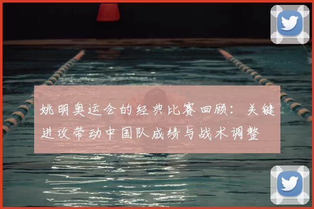 姚明奥运会的经典比赛回顾:关键进攻带动中国队成绩与战术调整