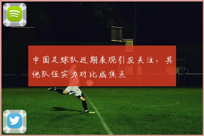 中国足球队近期表现引发关注，其他队伍实力对比成焦点