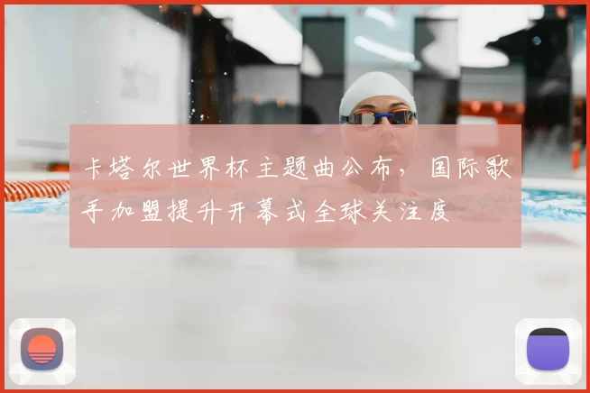 卡塔尔世界杯主题曲公布，国际歌手加盟提升开幕式全球关注度