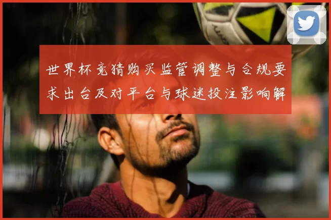 世界杯竞猜购买监管调整与合规要求出台及对平台与球迷投注影响解读