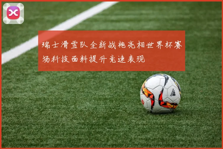 瑞士滑雪队全新战袍亮相世界杯赛场科技面料提升竞速表现