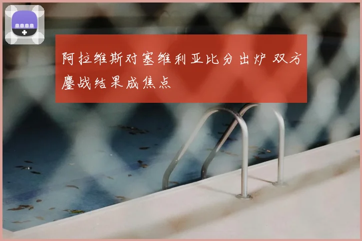 阿拉维斯对塞维利亚比分出炉 双方鏖战结果成焦点