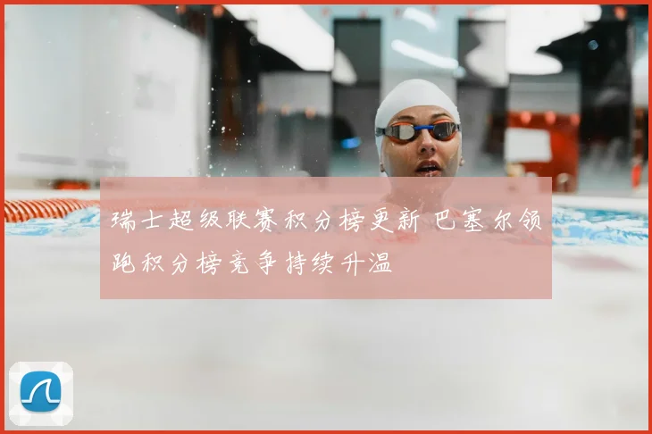 瑞士超级联赛积分榜更新 巴塞尔领跑积分榜竞争持续升温