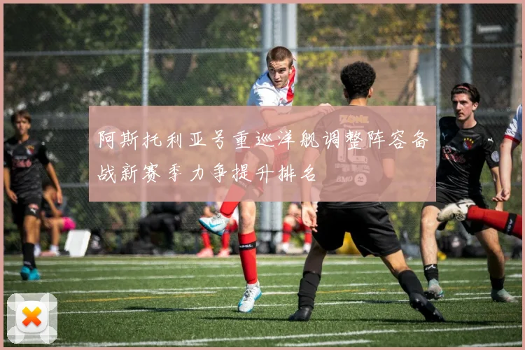 阿斯托利亚号重巡洋舰调整阵容备战新赛季力争提升排名