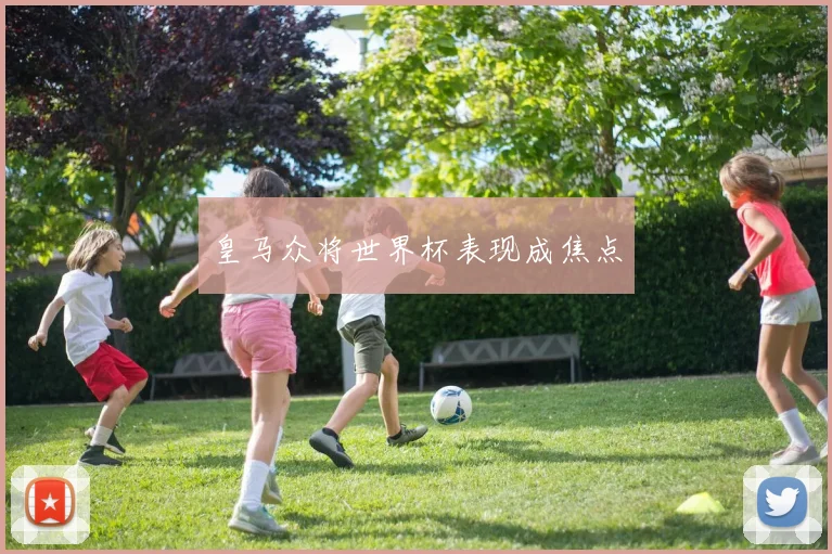 皇马众将世界杯表现成焦点