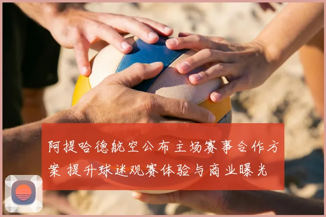 阿提哈德航空公布主场赛事合作方案 提升球迷观赛体验与商业曝光