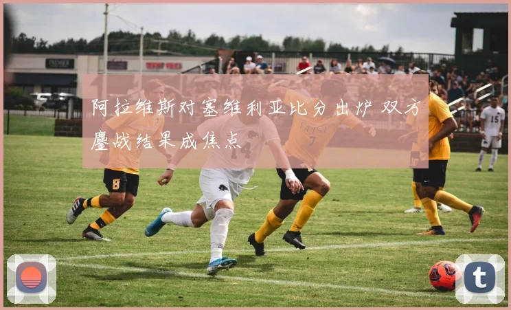 阿拉维斯对塞维利亚比分出炉 双方鏖战结果成焦点