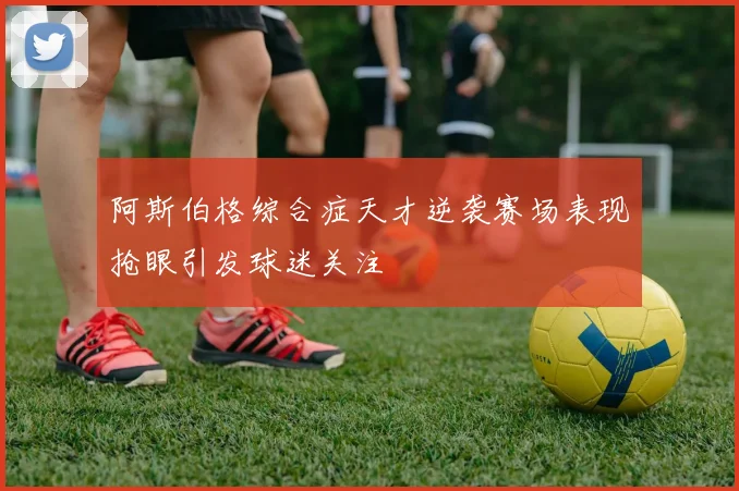 阿斯伯格综合症天才逆袭赛场表现抢眼引发球迷关注