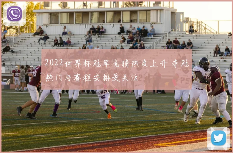 2022世界杯冠军竞猜热度上升 夺冠热门与赛程安排受关注