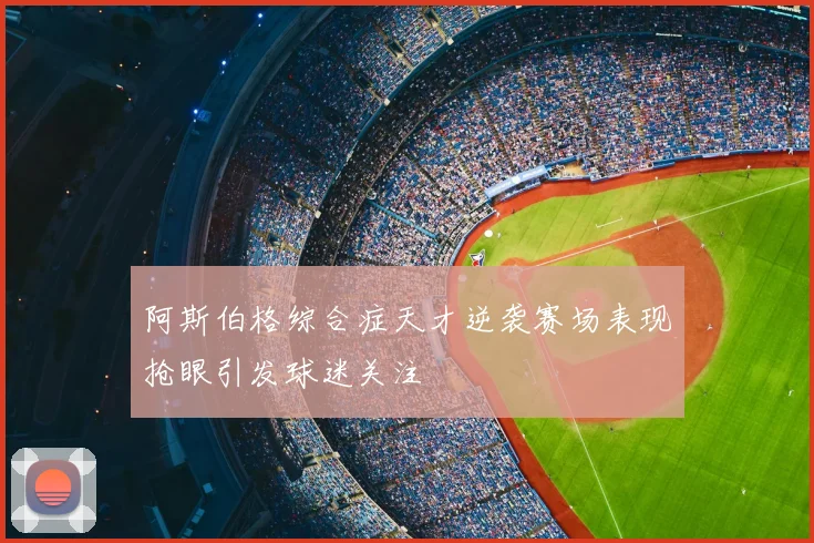 阿斯伯格综合症天才逆袭赛场表现抢眼引发球迷关注