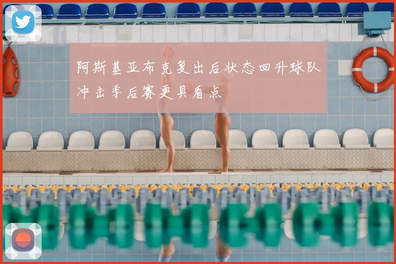 阿斯基亚布克复出后状态回升球队冲击季后赛更具看点