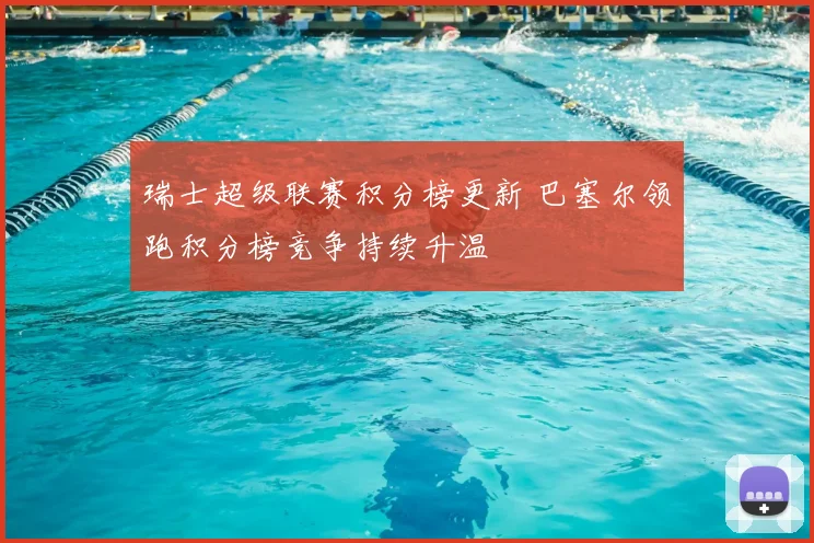 瑞士超级联赛积分榜更新 巴塞尔领跑积分榜竞争持续升温